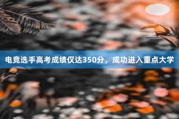 电竞选手高考成绩仅达350分，成功进入重点大学