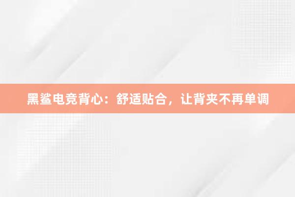 黑鲨电竞背心：舒适贴合，让背夹不再单调